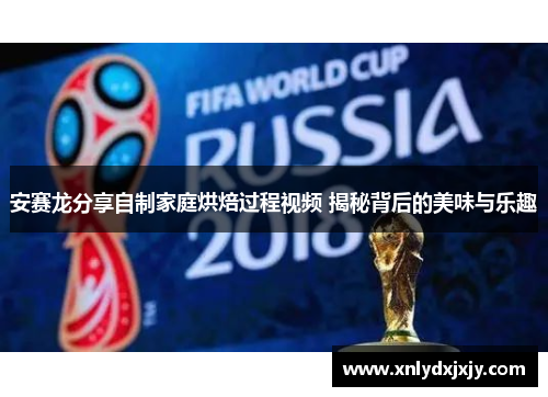 安赛龙分享自制家庭烘焙过程视频 揭秘背后的美味与乐趣 安赛龙分享自制家庭烘焙过程视频 揭秘背后的美味与乐趣