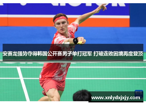 安赛龙强势夺得韩国公开赛男子单打冠军 打破连败困境再度登顶