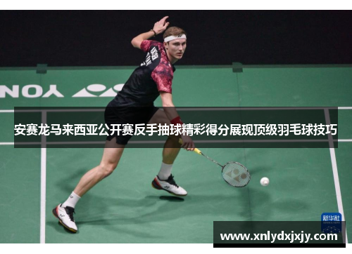 安赛龙马来西亚公开赛反手抽球精彩得分展现顶级羽毛球技巧