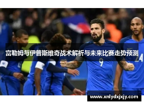 富勒姆与伊普斯维奇战术解析与未来比赛走势预测 富勒姆与伊普斯维奇战术解析与未来比赛走势预测