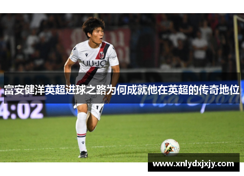富安健洋英超进球之路为何成就他在英超的传奇地位 富安健洋英超进球之路为何成就他在英超的传奇地位