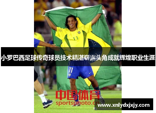 小罗巴西足球传奇球员技术精湛崭露头角成就辉煌职业生涯