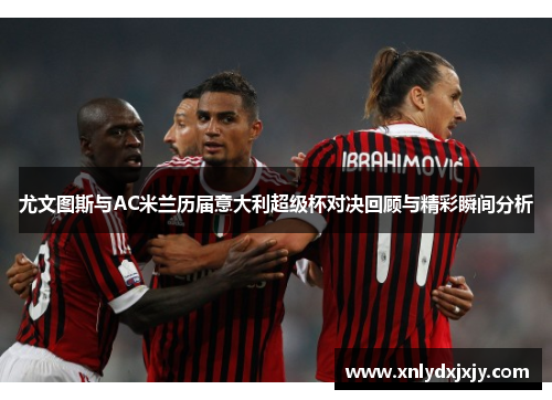 尤文图斯与AC米兰历届意大利超级杯对决回顾与精彩瞬间分析 尤文图斯与AC米兰历届意大利超级杯对决回顾与精彩瞬间分析