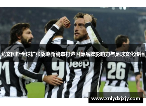 尤文图斯全球扩张战略新篇章打造国际品牌影响力与足球文化传播