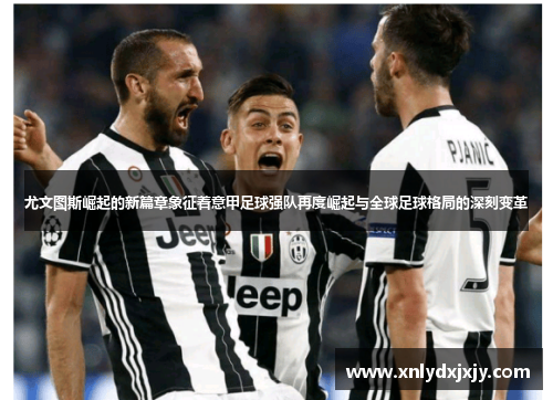尤文图斯崛起的新篇章象征着意甲足球强队再度崛起与全球足球格局的深刻变革