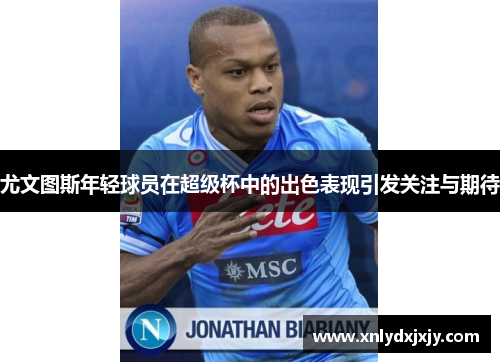 尤文图斯年轻球员在超级杯中的出色表现引发关注与期待 尤文图斯年轻球员在超级杯中的出色表现引发关注与期待
