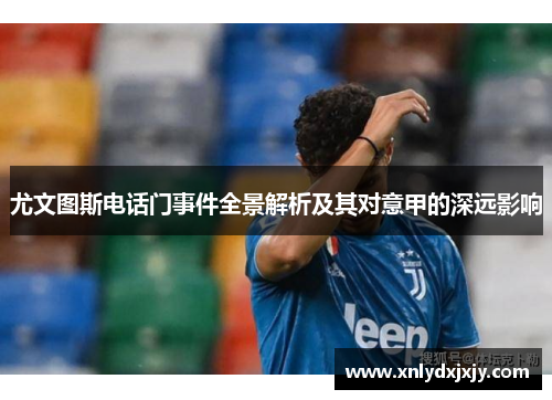 尤文图斯电话门事件全景解析及其对意甲的深远影响