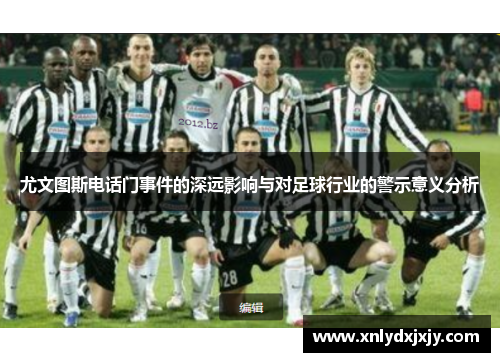 尤文图斯电话门事件的深远影响与对足球行业的警示意义分析 尤文图斯电话门事件的深远影响与对足球行业的警示意义分析
