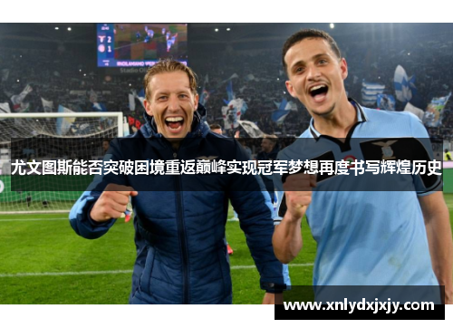 尤文图斯能否突破困境重返巅峰实现冠军梦想再度书写辉煌历史 尤文图斯能否突破困境重返巅峰实现冠军梦想再度书写辉煌历史