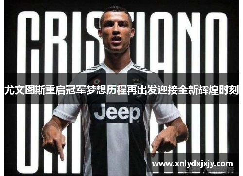 尤文图斯重启冠军梦想历程再出发迎接全新辉煌时刻