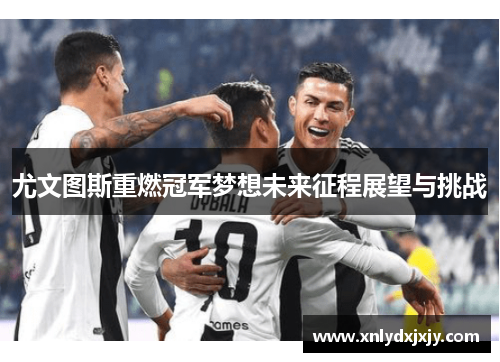 尤文图斯重燃冠军梦想未来征程展望与挑战