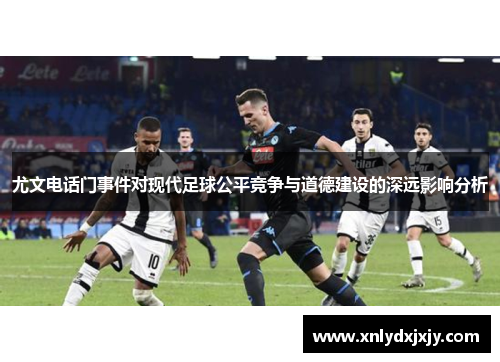 尤文电话门事件对现代足球公平竞争与道德建设的深远影响分析