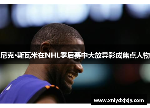 尼克·斯瓦米在NHL季后赛中大放异彩成焦点人物