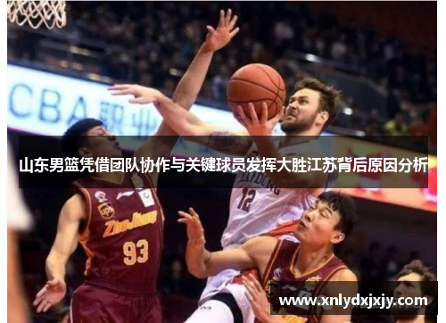山东男篮凭借团队协作与关键球员发挥大胜江苏背后原因分析