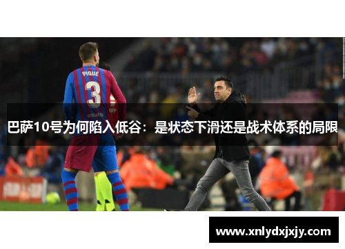 巴萨10号为何陷入低谷:是状态下滑还是战术体系的局限 巴萨10号为何陷入低谷:是状态下滑还是战术体系的局限