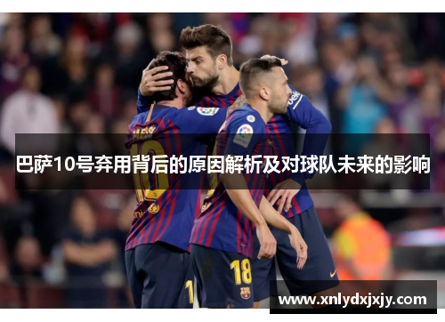 巴萨10号弃用背后的原因解析及对球队未来的影响 巴萨10号弃用背后的原因解析及对球队未来的影响