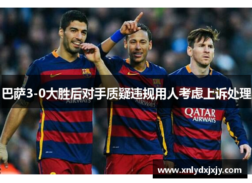 巴萨3-0大胜后对手质疑违规用人考虑上诉处理