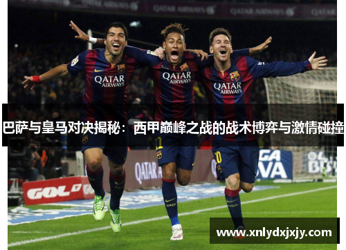 巴萨与皇马对决揭秘：西甲巅峰之战的战术博弈与激情碰撞