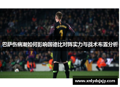 巴萨伤病潮如何影响国德比对阵实力与战术布置分析 巴萨伤病潮如何影响国德比对阵实力与战术布置分析