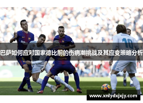 巴萨如何应对国家德比前的伤病潮挑战及其应变策略分析